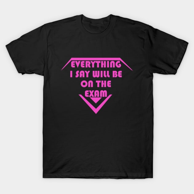 Everything I Say Will Be On The Exam For Girl T-Shirt by LedDes